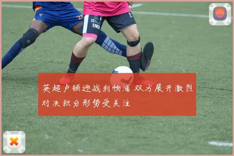英超卢顿迎战利物浦 双方展开激烈对决积分形势受关注