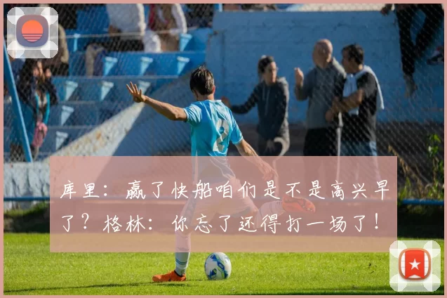库里：赢了快船咱们是不是高兴早了？格林：你忘了还得打一场了！