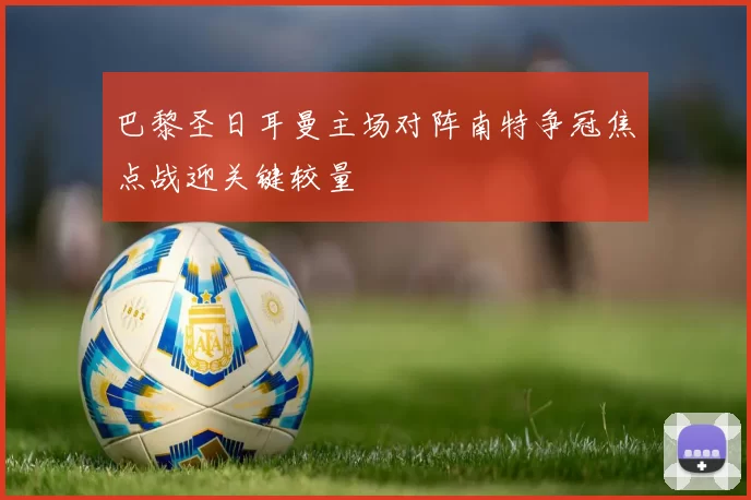 巴黎圣日耳曼主场对阵南特争冠焦点战迎关键较量