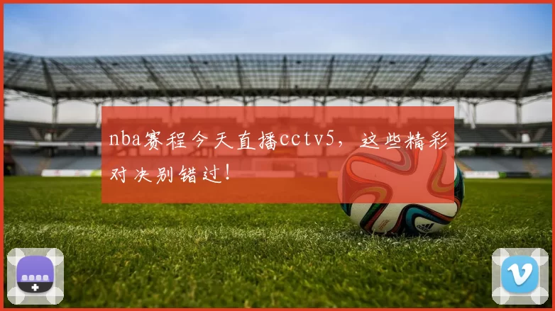 nba赛程今天直播cctv5，这些精彩对决别错过！