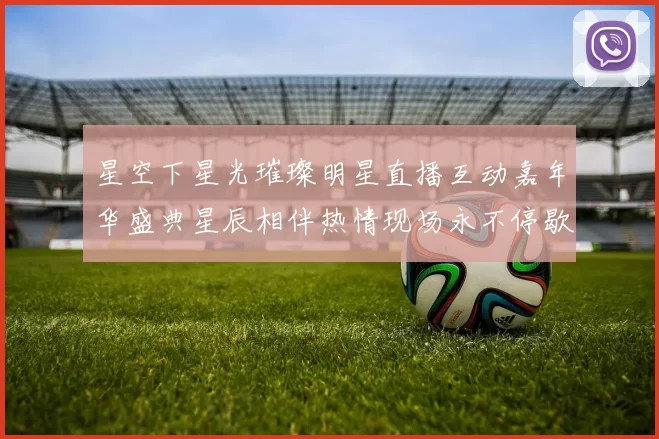 星空下星光璀璨明星直播互动嘉年华盛典星辰相伴热情现场永不停歇