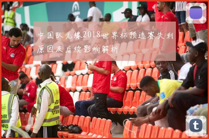 中国队无缘2018世界杯预选赛失利原因及后续影响解析