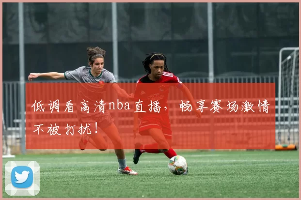 低调看高清nba直播，畅享赛场激情不被打扰！
