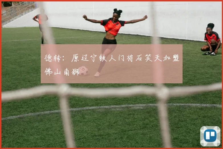 德转：原辽宁铁人门将石笑天加盟佛山南狮