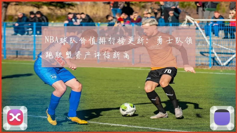 NBA球队价值排行榜更新：勇士队领跑联盟资产评估新高