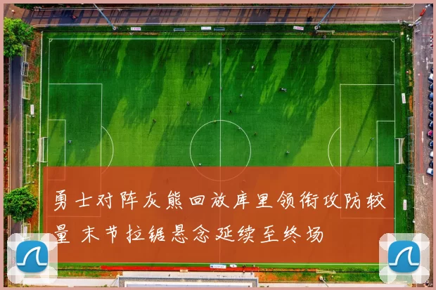 勇士对阵灰熊回放库里领衔攻防较量 末节拉锯悬念延续至终场