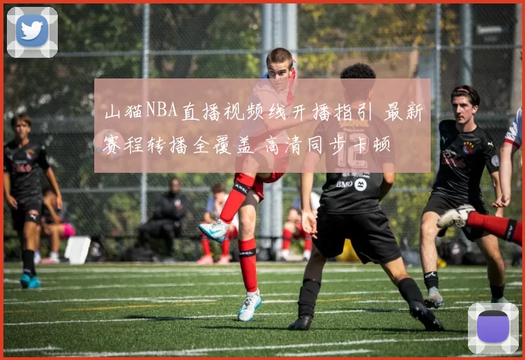 山猫NBA直播视频线开播指引 最新赛程转播全覆盖 高清同步卡顿
