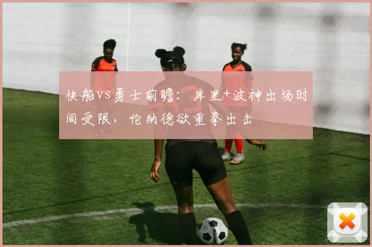 快船vs勇士前瞻：库里+波神出场时间受限，伦纳德欲重拳出击