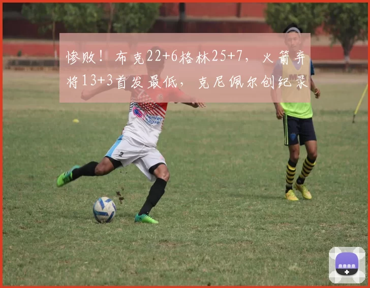 惨败！布克22+6格林25+7，火箭弃将13+3首发最低，克尼佩尔创纪录