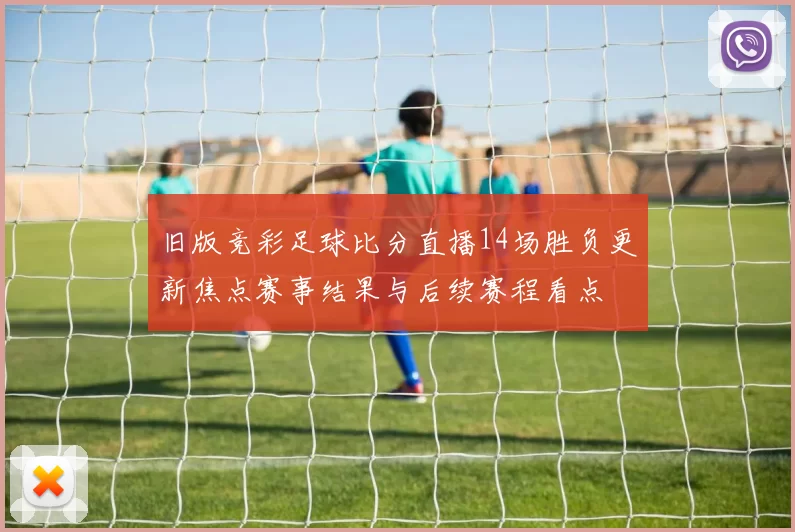 旧版竞彩足球比分直播14场胜负更新焦点赛事结果与后续赛程看点