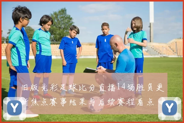 旧版竞彩足球比分直播14场胜负更新焦点赛事结果与后续赛程看点