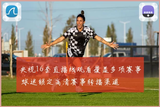 央视16套直播线观看覆盖多项赛事 球迷锁定高清赛事转播渠道