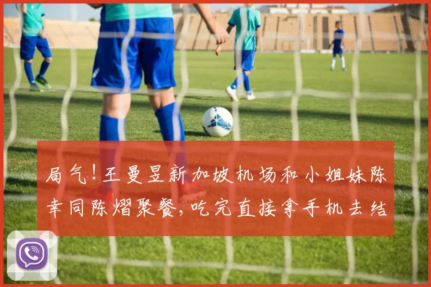 局气!王曼昱新加坡机场和小姐妹陈幸同陈熠聚餐,吃完直接拿手机去结账