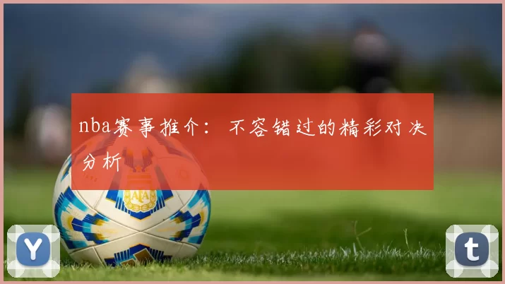 nba赛事推介：不容错过的精彩对决分析