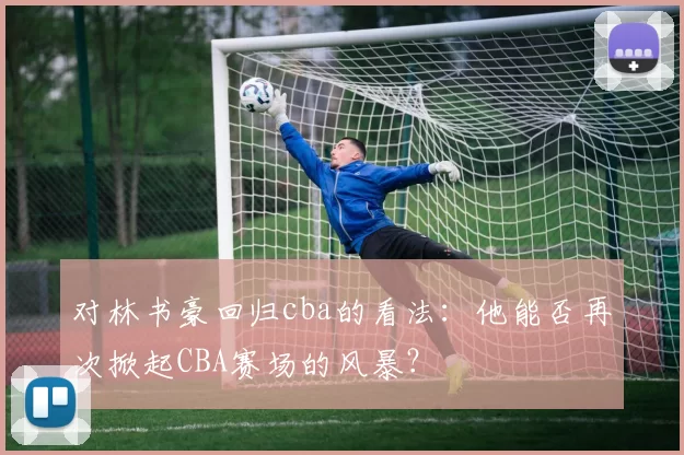 对林书豪回归cba的看法：他能否再次掀起CBA赛场的风暴？