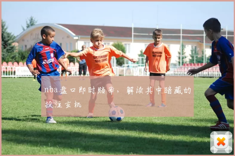 nba盘口即时赔率，解读其中暗藏的投注玄机