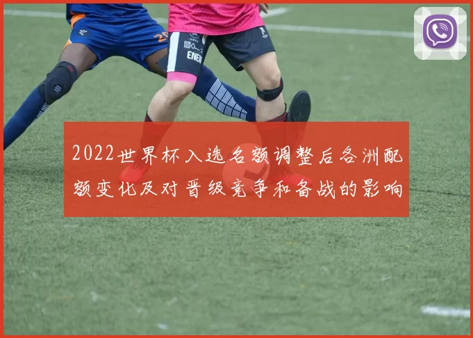 2022世界杯入选名额调整后各洲配额变化及对晋级竞争和备战的影响