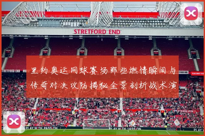 里约奥运网球赛场那些燃情瞬间与传奇对决攻防揭秘全景剖析战术演绎