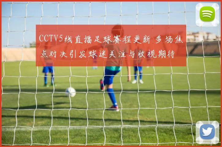 CCTV5线直播足球赛程更新 多场焦点对决引发球迷关注与收视期待