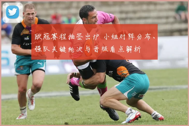 欧冠赛程抽签出炉 小组对阵分布、强队关键轮次与晋级看点解析