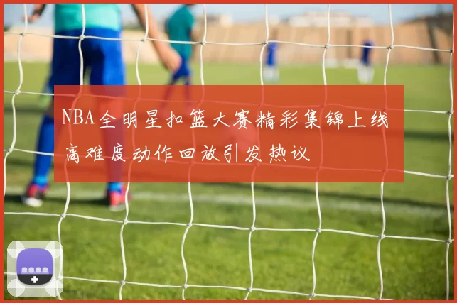 NBA全明星扣篮大赛精彩集锦上线 高难度动作回放引发热议