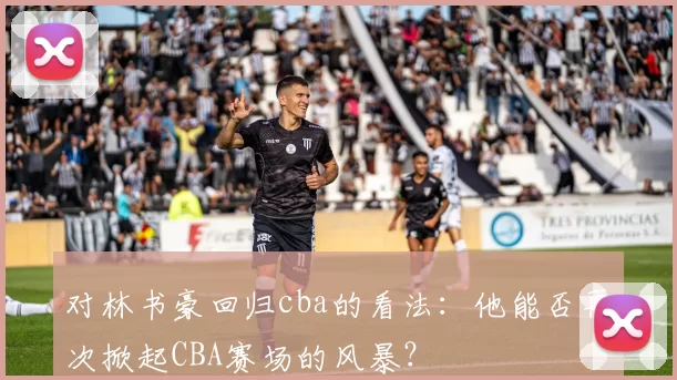 对林书豪回归cba的看法:他能否再次掀起CBA赛场的风暴?