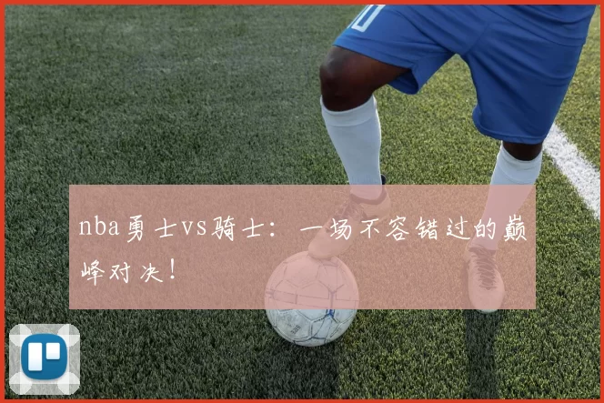 nba勇士vs骑士：一场不容错过的巅峰对决！