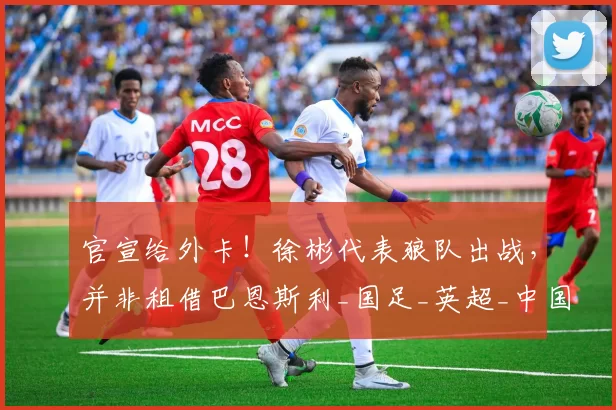 官宣给外卡！徐彬代表狼队出战，并非租借巴恩斯利_国足_英超_中国