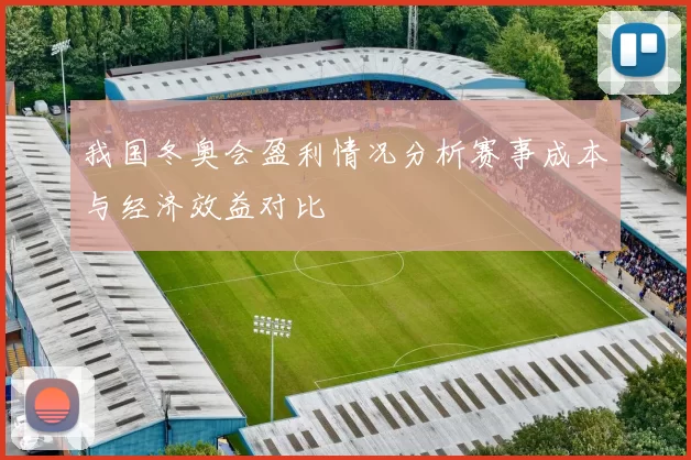 我国冬奥会盈利情况分析赛事成本与经济效益对比