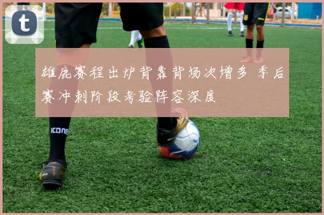 雄鹿赛程出炉背靠背场次增多 季后赛冲刺阶段考验阵容深度