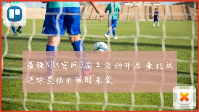最强NBA官网3周年活动开启 豪礼放送球星福利限时来袭