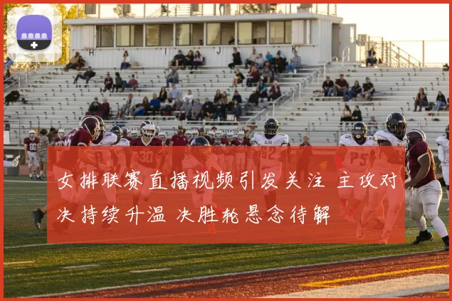 女排联赛直播视频引发关注 主攻对决持续升温 决胜轮悬念待解