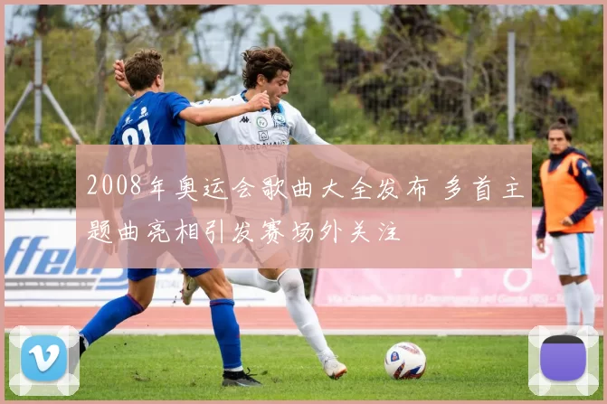 2008年奥运会歌曲大全发布 多首主题曲亮相引发赛场外关注