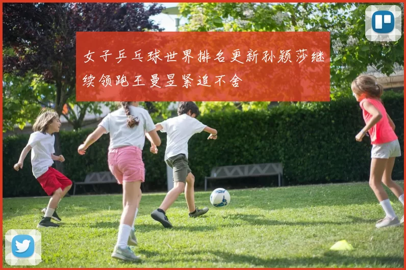 女子乒乓球世界排名更新孙颖莎继续领跑王曼昱紧追不舍