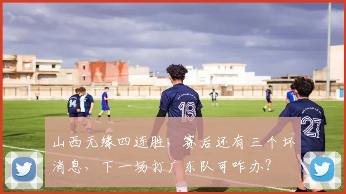 山西无缘四连胜，赛后还有三个坏消息，下一场打广东队可咋办？