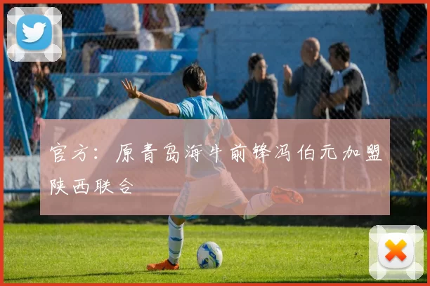 官方：原青岛海牛前锋冯伯元加盟陕西联合