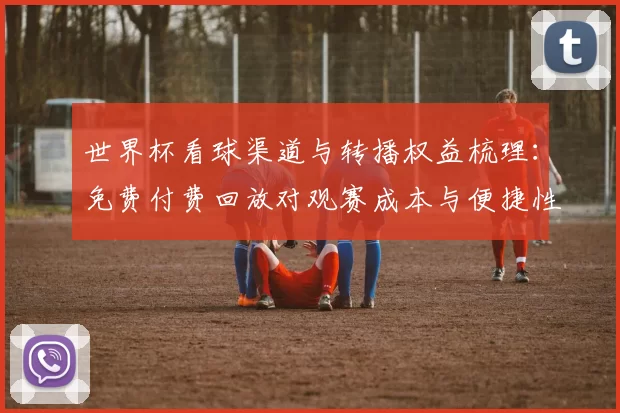 世界杯看球渠道与转播权益梳理：免费付费回放对观赛成本与便捷性影响
