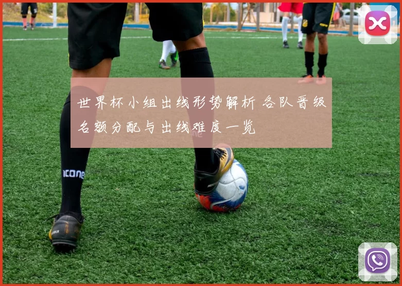 世界杯小组出线形势解析 各队晋级名额分配与出线难度一览