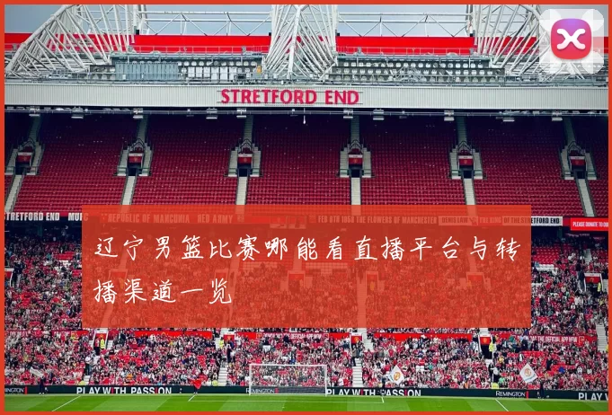 辽宁男篮比赛哪能看直播平台与转播渠道一览