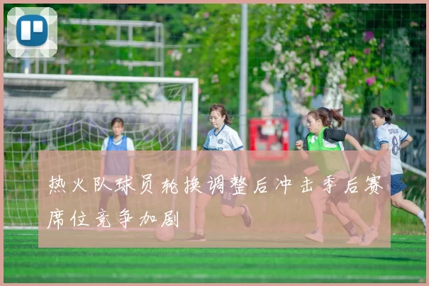 热火队球员轮换调整后冲击季后赛席位竞争加剧