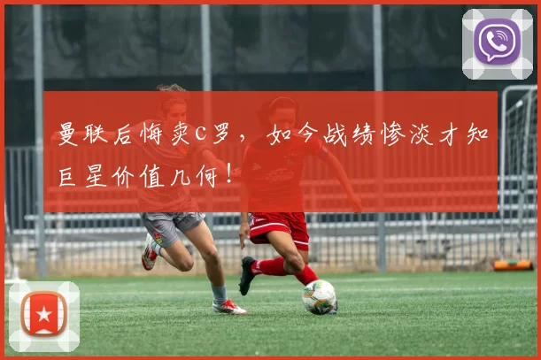 曼联后悔卖c罗,如今战绩惨淡才知巨星价值几何!