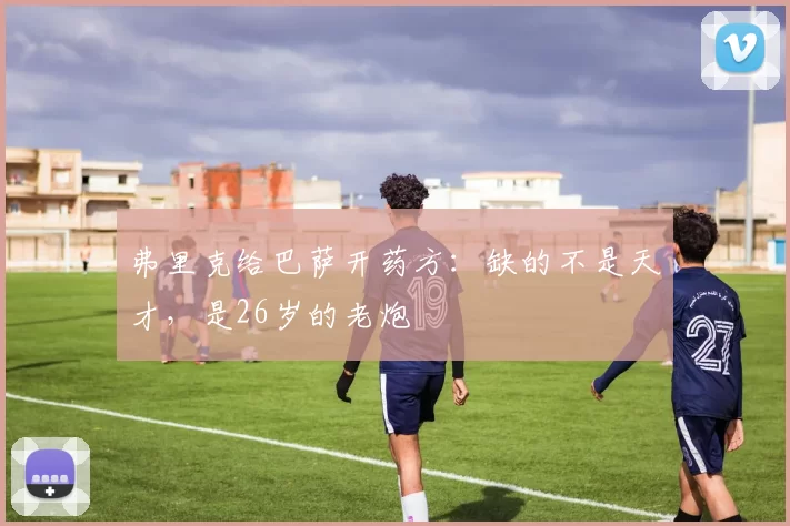 弗里克给巴萨开药方：缺的不是天才，是26岁的老炮