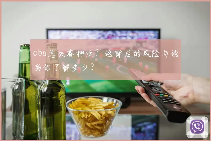 cba总决赛押注？这背后的风险与诱惑你了解多少？