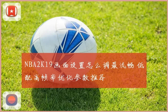 NBA2K19画面设置怎么调最流畅 低配高帧率优化参数推荐