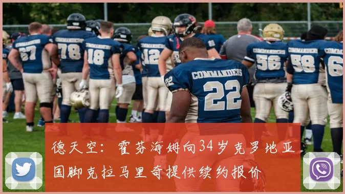 德天空：霍芬海姆向34岁克罗地亚国脚克拉马里奇提供续约报价