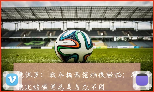 德保罗：我和梅西搭档很轻松；踢德比的感觉总是与众不同