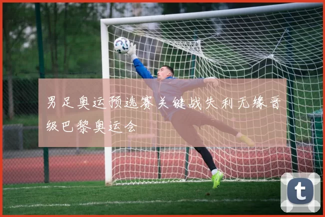 男足奥运预选赛关键战失利无缘晋级巴黎奥运会