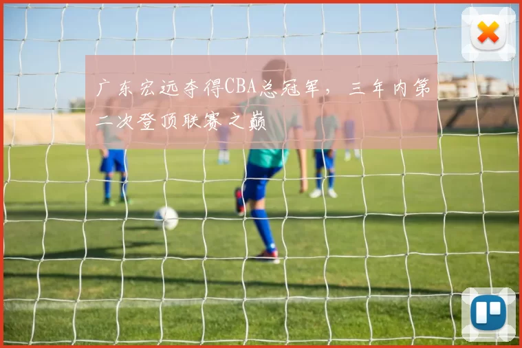 广东宏远夺得CBA总冠军，三年内第二次登顶联赛之巅