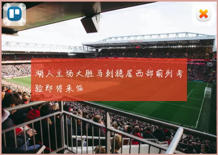 湖人主场大胜马刺稳居西部前列考验即将来临