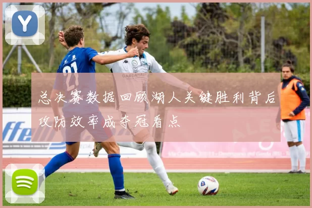 总决赛数据回顾湖人关键胜利背后攻防效率成夺冠看点